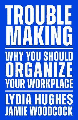 Troublemaking: Why You Should Organise Your Workplace - Lydia Hughes,Jamie Woodcock - cover