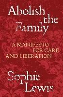 Abolish the Family: A Manifesto for Care and Liberation - Sophie Lewis - cover