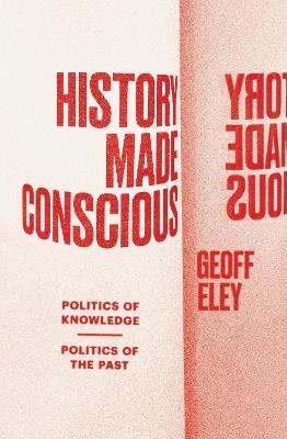 History Made Conscious: Politics of Knowledge, Politics of the Past - Geoff Eley - cover