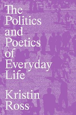 The Politics and Poetics of Everyday Life - Kristin Ross - cover