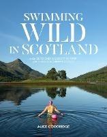 Swimming Wild in Scotland: A guide to over 100 Scottish river, loch and sea swimming spots - Alice - cover