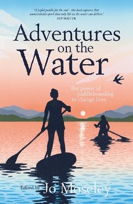Adventures on the Water: The power of paddleboarding to change lives - Jo Moseley - cover