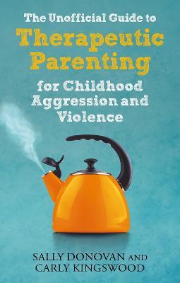 The Unofficial Guide to Therapeutic Parenting for Childhood Aggression and Violence - Sally Donovan,Carly Kingswood - cover