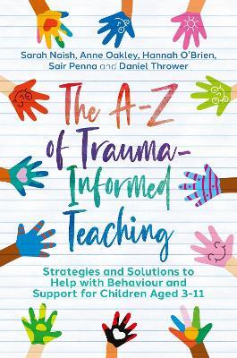 The A-Z of Trauma-Informed Teaching: Strategies and Solutions to Help with Behaviour and Support for Children Aged 3-11 - Sarah Naish,Anne Oakley,Hannah O'Brien - cover