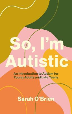 So, I'm Autistic: An Introduction to Autism for Young Adults and Late Teens - Sarah O'Brien - cover