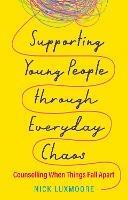Supporting Young People through Everyday Chaos: Counselling When Things Fall Apart - Nick Luxmoore - cover