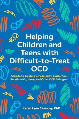 Helping Children and Teens with Difficult-to-Treat OCD: A Guide to Treating Scrupulosity, Existential, Relationship, Harm, and Other OCD Subtypes - Karen Lynn Cassiday - cover