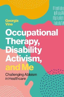 Occupational Therapy, Disability Activism, and Me: Challenging Ableism in Healthcare - Georgia Vine - cover