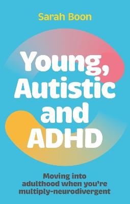 Young, Autistic and ADHD: Moving into adulthood when you’re multiply-neurodivergent - Sarah Boon - cover
