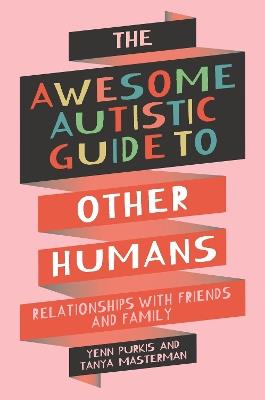 The Awesome Autistic Guide to Other Humans: Relationships with Friends and Family - Yenn Purkis,Tanya Masterman - cover