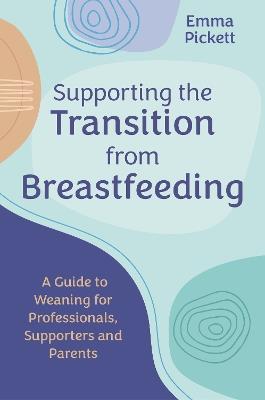 Supporting the Transition from Breastfeeding: A Guide to Weaning for Professionals, Supporters and Parents - Emma Pickett - cover