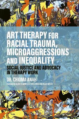 Art Therapy for Racial Trauma, Microaggressions and Inequality: Social Justice and Advocacy in Therapy Work - Chioma Anah - cover