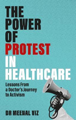 The Power of Protest in Healthcare: Lessons From a Doctor’s Journey to Activism - Meenal Viz - cover