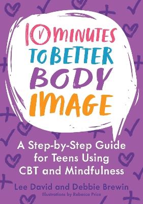 10 Minutes to Better Body Image: A Step-by Step Guide for Teens Using CBT and Mindfulness - Lee David,Debbie Brewin - cover