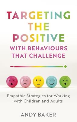 Targeting the Positive with Behaviours that Challenge: Empathic Strategies for Working with Children and Adults - Andy Baker - cover