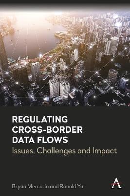 Regulating Cross-Border Data Flows: Issues, Challenges and Impact - Bryan Mercurio,Ronald Yu - cover