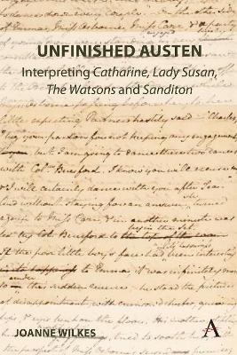 Unfinished Austen: Interpreting "Catharine", "Lady Susan", "The Watsons" and "Sanditon" - Joanne Wilkes - cover
