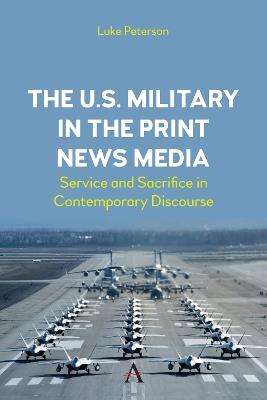 The U.S. Military in the Print News Media: Service and Sacrifice in Contemporary Discourse - Dr. Luke Peterson - cover