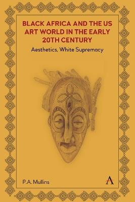 Black Africa and the US Art World in the Early 20th Century: Aesthetics, White Supremacy - P. A. Mullins - cover