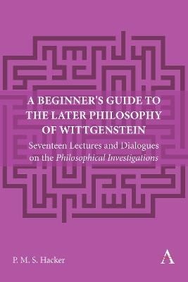 A Beginner's Guide to the Later Philosophy of Wittgenstein: Seventeen Lectures and Dialogues on the Philosophical Investigations - Peter Hacker - cover
