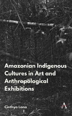 Amazonian Indigenous Cultures in Art and Anthropological Exhibitions - Cinthya Lana - cover