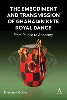 The Embodiment and Transmission of Ghanaian Kete Royal Dance: From Palace to Academy - Emmanuel Cudjoe - cover