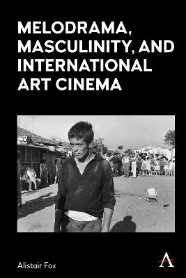 Melodrama, Masculinity and International Art Cinema - Alistair Fox - cover