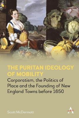 The Puritan Ideology of Mobility: Corporatism, the Politics of Place and the Founding of New England Towns before 1650 - Scott McDermott - cover