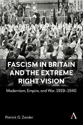Fascism in Britain and the Extreme Right Vision: Modernism, Empire and War, 1919-1940 - Patrick G. Zander - cover