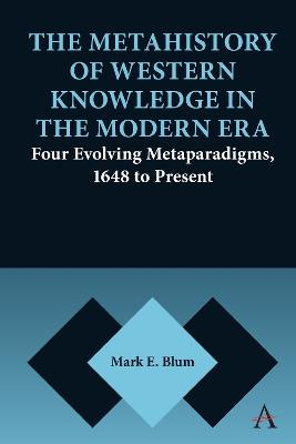 The Metahistory of Western Knowledge in the Modern Era: Four Evolving Metaparadigms, 1648 to Present - Mark E. Blum - cover