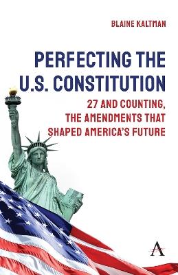 Perfecting the U.S. Constitution: 27 and Counting, The Amendments that Shaped America’s Future - Blaine Kaltman - cover