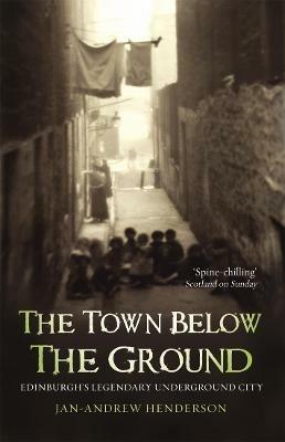 The Town Below the Ground: Edinburgh's Legendary Undgerground City - Jan-Andrew Henderson - cover