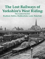 The Lost Railways of Yorkshire's West Riding: The Central Section: Bradford, Halifax, Huddersfield, Leeds, Wakefield