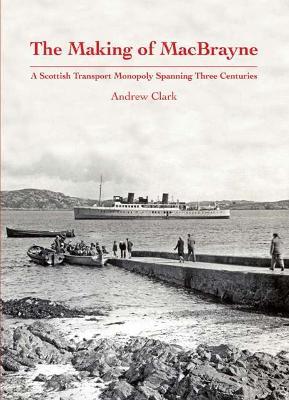 The Making of MacBrayne: A Scottish Transport Monopoly Spanning Three Centuries - Andrew Clark - cover