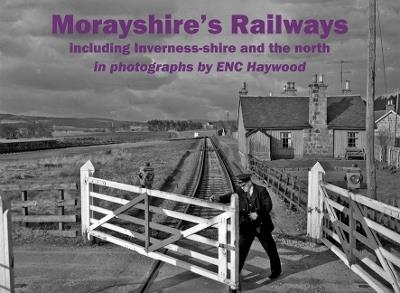 Morayshire's Railways including Inverness-shire and the north: in photographs by ENC Haywood - cover