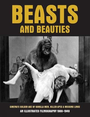 Beasts And Beauties: Cinema's Golden Age of Gorilla Men, Killer Apes & Missing Links An Illustrated Filmography 1908-1949 - cover
