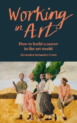 Working in Art: How to build a career in the art world - Alexandra Steinacker-Clark - cover