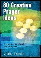 80 Creative Prayer Ideas: A resource for church and group use - Claire Daniel - cover
