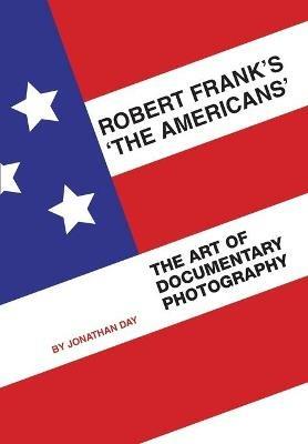 Robert Frank's 'The Americans': The Art of Documentary Photography - Jonathan Day - cover