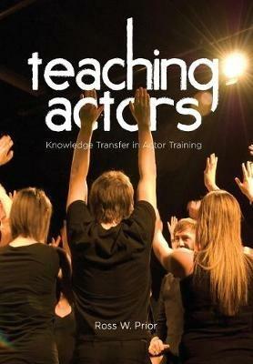 Teaching Actors: Knowledge Transfer in Actor Training - Ross W. Prior - cover