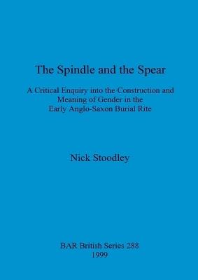 The spindle and the spear: A critical enquiry into the construction and meaning of gender in the early anglo-saxon burial rite - Nick Stoodley - cover