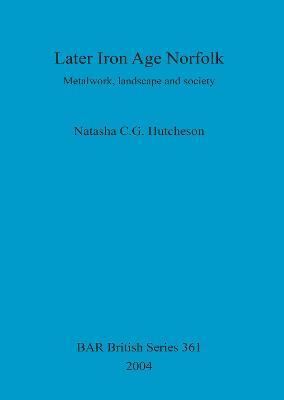 Later Iron Age Norfolk: Metalwork, landscape and society - Natasha CG Hutcheson - cover