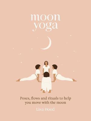 Moon Yoga: Poses, Flows and Rituals to Help You Move with the Moon - Lisa Hood - cover