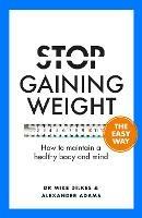 Stop Gaining Weight The Easy Way: How to maintain a healthy body and mind