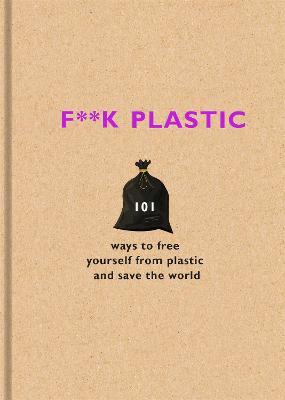 F**k Plastic: 101 ways to free yourself from plastic and save the world - The F Team - cover