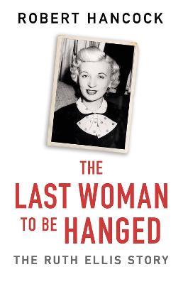 The Last Woman to be Hanged: The Ruth Ellis Story - Robert Hancock - cover