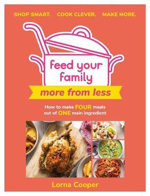 Feed Your Family: More From Less - Shop smart. Cook clever. Make more.: How to make four meals out of one main ingredient. - Lorna Cooper - cover