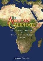 The African Caliphate: The Life, Works and Teaching of Shaykh Usman Dan Fodio - Ibraheem Sulaiman - cover