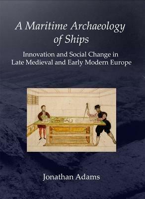 A Maritime Archaeology of Ships: Innovation and Social Change in Late Medieval and Early Modern Europe - J. R. Adams - cover