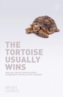 The Tortoise Usually Wins: Biblical Reflections on Quiet Leadership for Reluctant Leaders: Biblical Reflections on Quiet Leadership for Reluctant Leaders - Brian Harris - cover